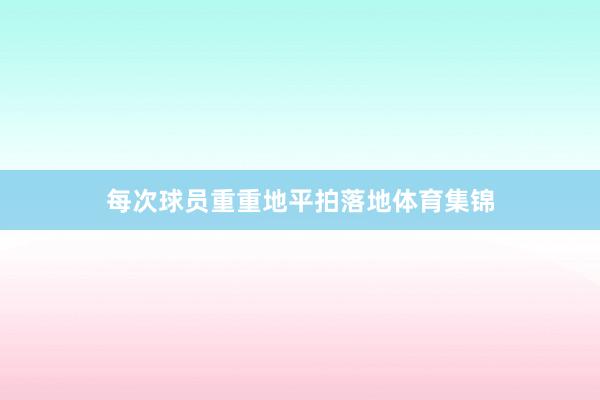 每次球员重重地平拍落地体育集锦