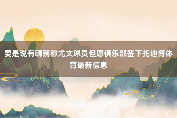 要是说有哪别称尤文球员但愿俱乐部签下托迪博体育最新信息