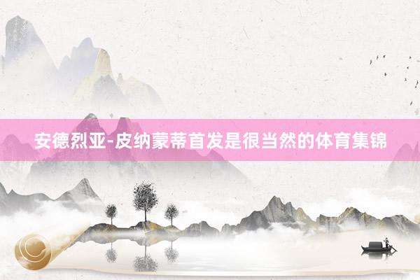 安德烈亚-皮纳蒙蒂首发是很当然的体育集锦